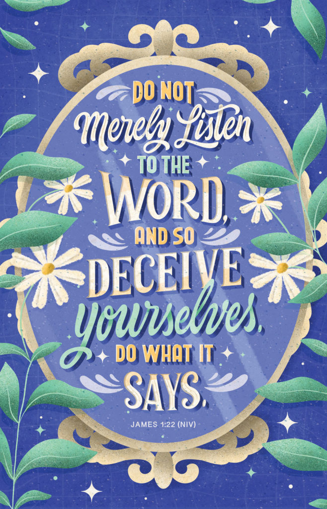 James 1:22-25 Do not merely listen to the word, and so deceive yourselves.  Do what it says. Anyone who listens to the word but does not do what it  says is like