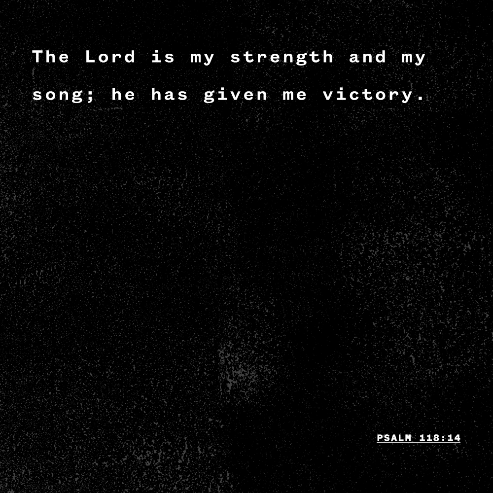 "The Lord is my strength and my song; he has given me victory." - Psalm 118:14