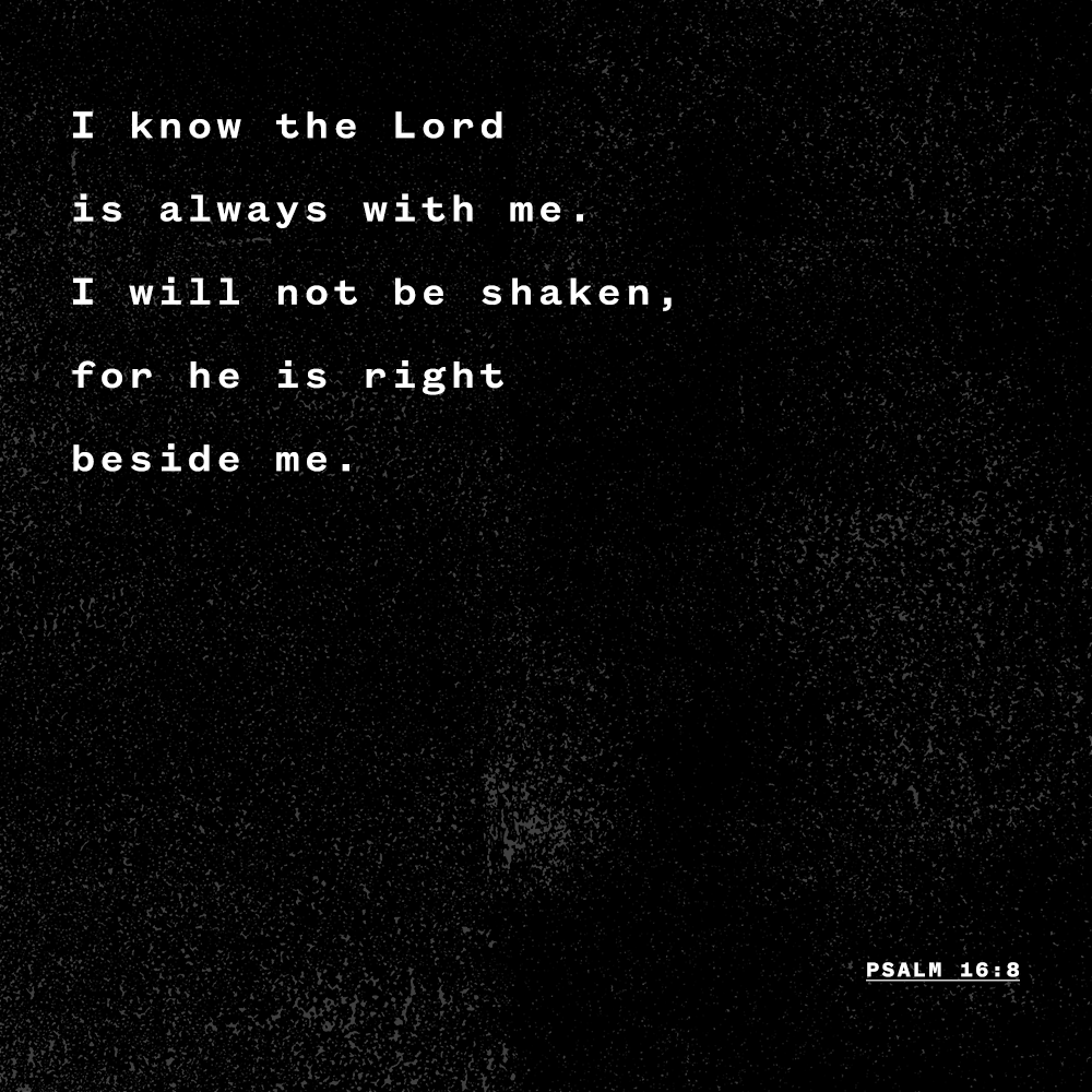 "I know the Lord is always with me. I will not be shaken, for he is right beside me." - Psalm 16:8