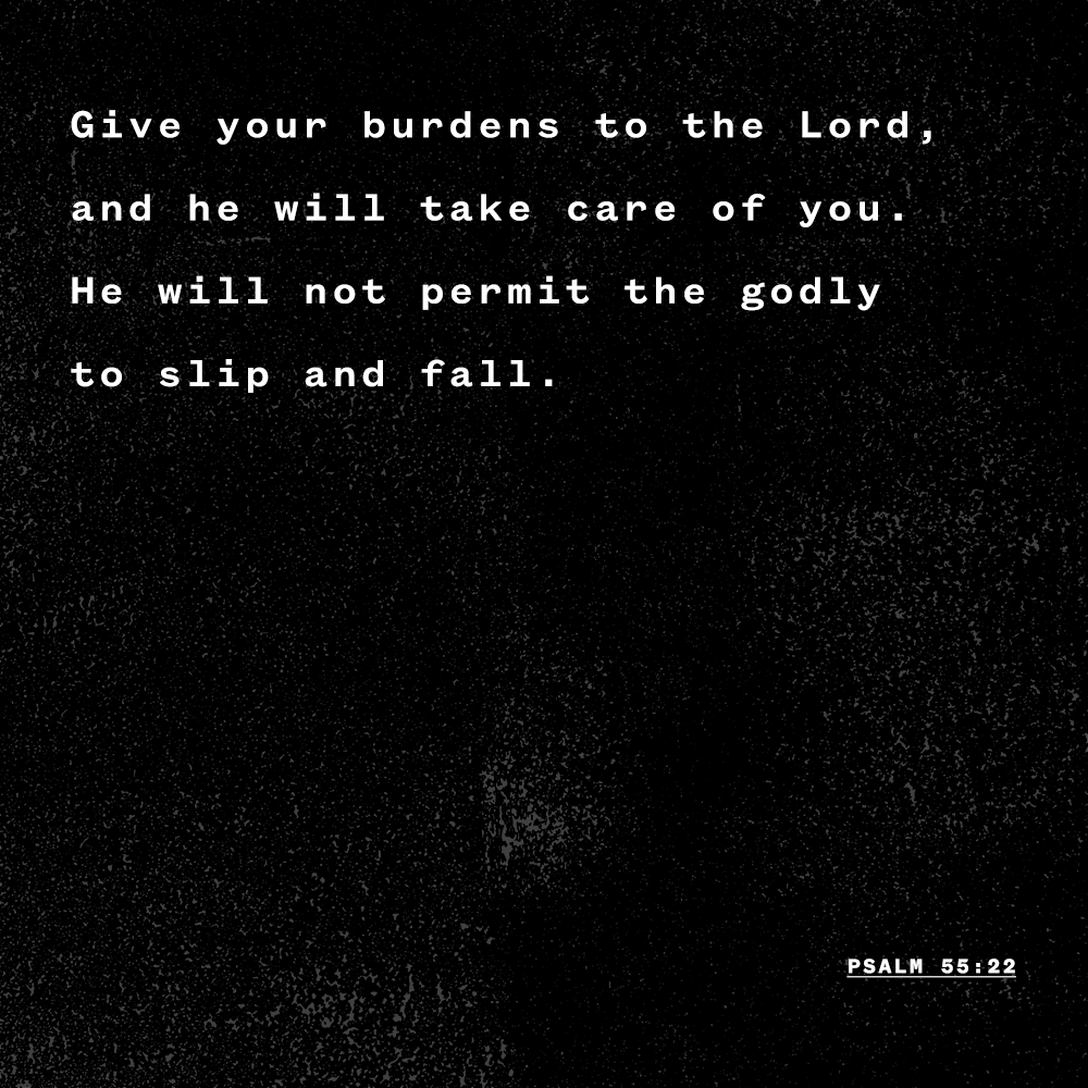 "Give your burdens to the Lord, and he will take care of you. He will not permit the godly to slip and fall." - Psalm 55:22